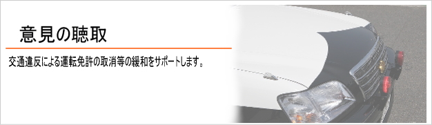 意見の聴取。交通違反による運転免許取消等の処分の軽減をサポート。